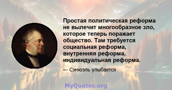 Простая политическая реформа не вылечит многообразное зло, которое теперь поражает общество. Там требуется социальная реформа, внутренняя реформа, индивидуальная реформа.