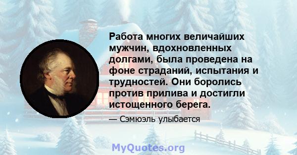 Работа многих величайших мужчин, вдохновленных долгами, была проведена на фоне страданий, испытания и трудностей. Они боролись против прилива и достигли истощенного берега.