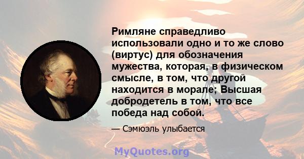 Римляне справедливо использовали одно и то же слово (виртус) для обозначения мужества, которая, в физическом смысле, в том, что другой находится в морале; Высшая добродетель в том, что все победа над собой.