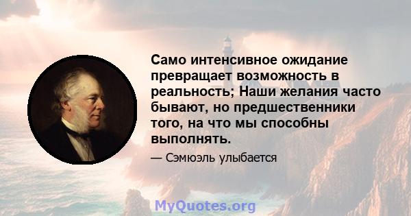 Само интенсивное ожидание превращает возможность в реальность; Наши желания часто бывают, но предшественники того, на что мы способны выполнять.