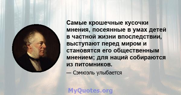 Самые крошечные кусочки мнения, посеянные в умах детей в частной жизни впоследствии, выступают перед миром и становятся его общественным мнением; для наций собираются из питомников.