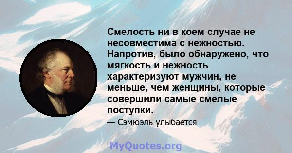 Смелость ни в коем случае не несовместима с нежностью. Напротив, было обнаружено, что мягкость и нежность характеризуют мужчин, не меньше, чем женщины, которые совершили самые смелые поступки.