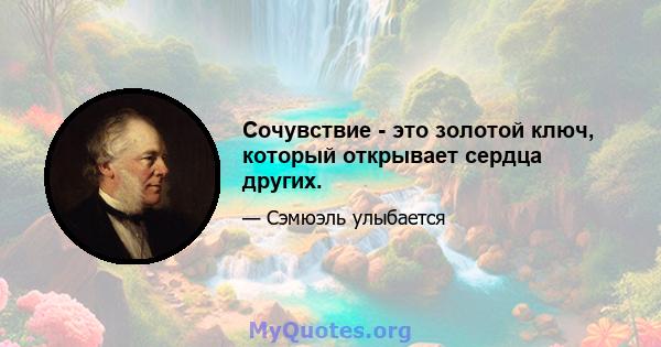 Сочувствие - это золотой ключ, который открывает сердца других.