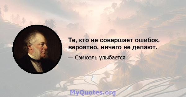 Те, кто не совершает ошибок, вероятно, ничего не делают.