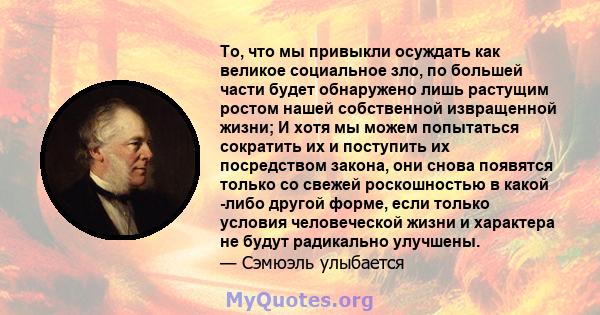 То, что мы привыкли осуждать как великое социальное зло, по большей части будет обнаружено лишь растущим ростом нашей собственной извращенной жизни; И хотя мы можем попытаться сократить их и поступить их посредством