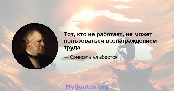 Тот, кто не работает, не может пользоваться вознаграждением труда.