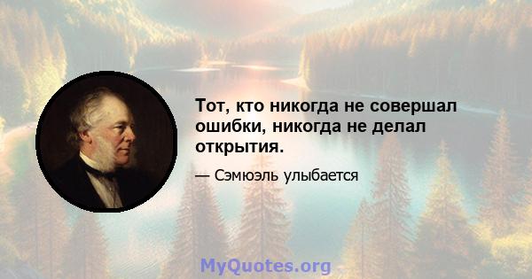 Тот, кто никогда не совершал ошибки, никогда не делал открытия.