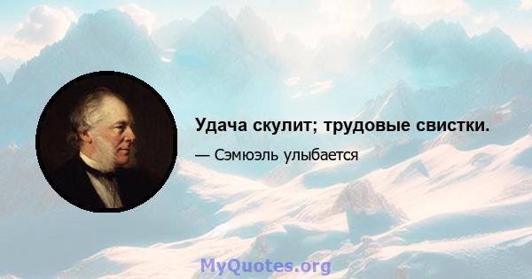 Удача скулит; трудовые свистки.