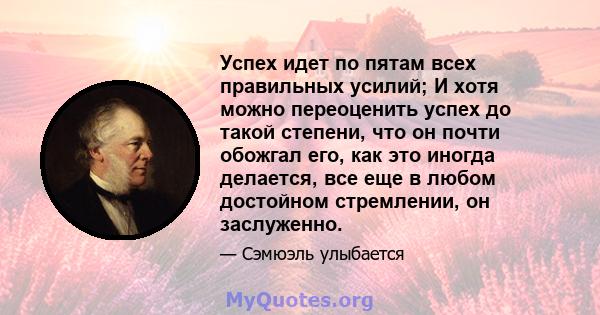 Успех идет по пятам всех правильных усилий; И хотя можно переоценить успех до такой степени, что он почти обожгал его, как это иногда делается, все еще в любом достойном стремлении, он заслуженно.