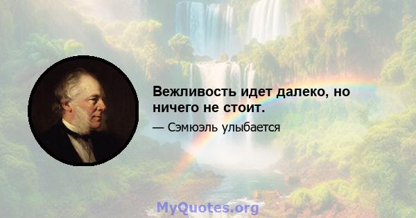 Вежливость идет далеко, но ничего не стоит.