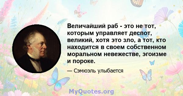 Величайший раб - это не тот, которым управляет деспот, великий, хотя это зло, а тот, кто находится в своем собственном моральном невежестве, эгоизме и пороке.