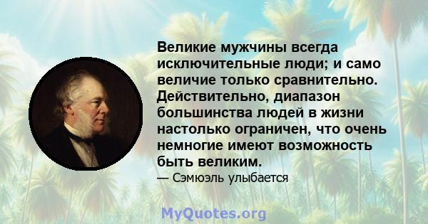 Великие мужчины всегда исключительные люди; и само величие только сравнительно. Действительно, диапазон большинства людей в жизни настолько ограничен, что очень немногие имеют возможность быть великим.