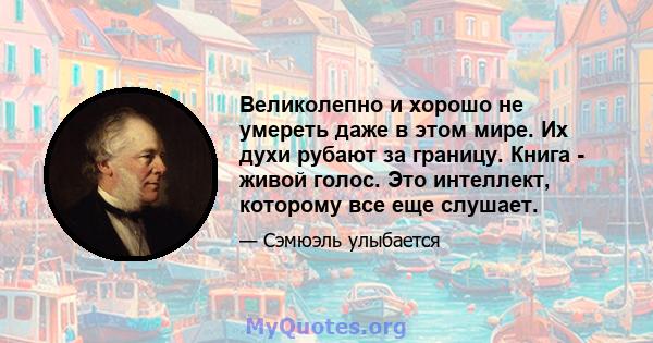 Великолепно и хорошо не умереть даже в этом мире. Их духи рубают за границу. Книга - живой голос. Это интеллект, которому все еще слушает.