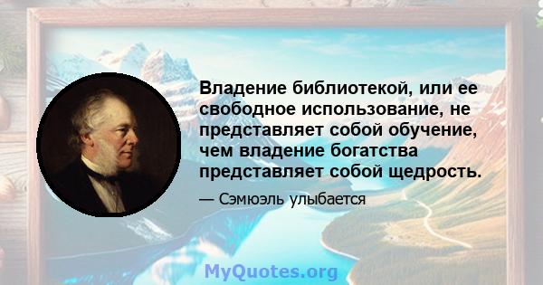 Владение библиотекой, или ее свободное использование, не представляет собой обучение, чем владение богатства представляет собой щедрость.