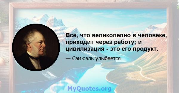 Все, что великолепно в человеке, приходит через работу; и цивилизация - это его продукт.