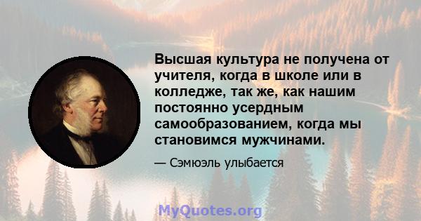 Высшая культура не получена от учителя, когда в школе или в колледже, так же, как нашим постоянно усердным самообразованием, когда мы становимся мужчинами.