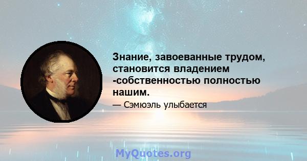 Знание, завоеванные трудом, становится владением -собственностью полностью нашим.