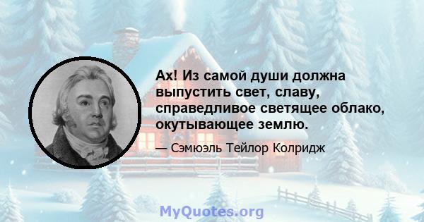 Ах! Из самой души должна выпустить свет, славу, справедливое светящее облако, окутывающее землю.