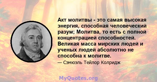 Акт молитвы - это самая высокая энергия, способная человеческий разум; Молитва, то есть с полной концентрацией способностей. Великая масса мирских людей и ученых людей абсолютно не способна к молитве.