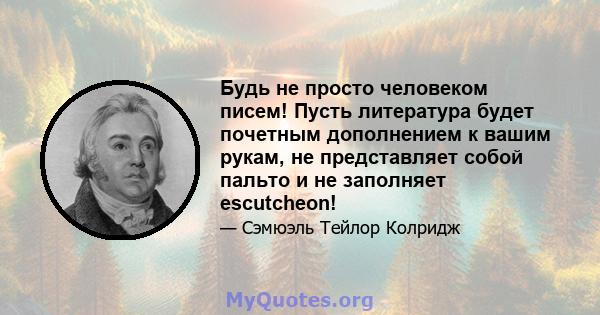 Будь не просто человеком писем! Пусть литература будет почетным дополнением к вашим рукам, не представляет собой пальто и не заполняет escutcheon!