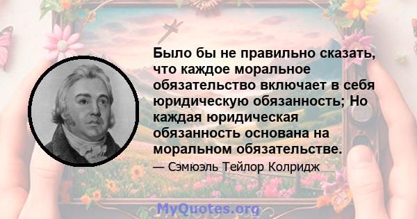 Было бы не правильно сказать, что каждое моральное обязательство включает в себя юридическую обязанность; Но каждая юридическая обязанность основана на моральном обязательстве.