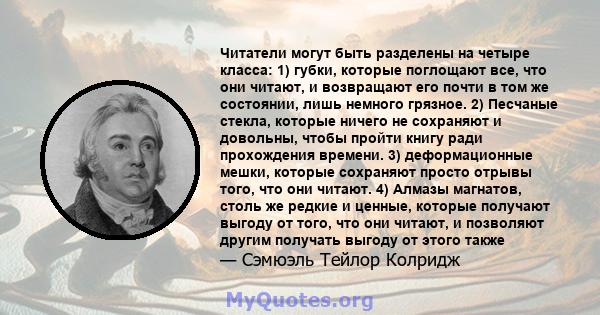 Читатели могут быть разделены на четыре класса: 1) губки, которые поглощают все, что они читают, и возвращают его почти в том же состоянии, лишь немного грязное. 2) Песчаные стекла, которые ничего не сохраняют и