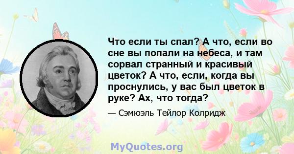 Что если ты спал? А что, если во сне вы попали на небеса, и там сорвал странный и красивый цветок? А что, если, когда вы проснулись, у вас был цветок в руке? Ах, что тогда?