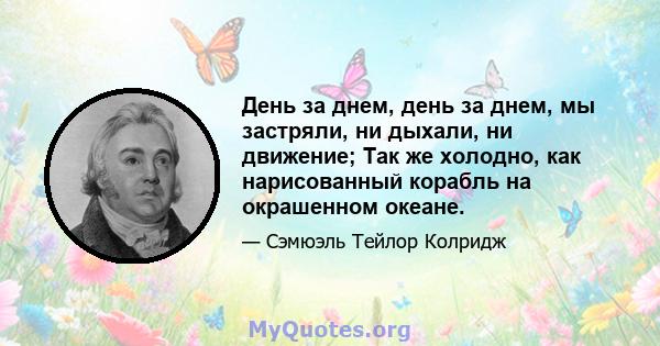 День за днем, день за днем, мы застряли, ни дыхали, ни движение; Так же холодно, как нарисованный корабль на окрашенном океане.