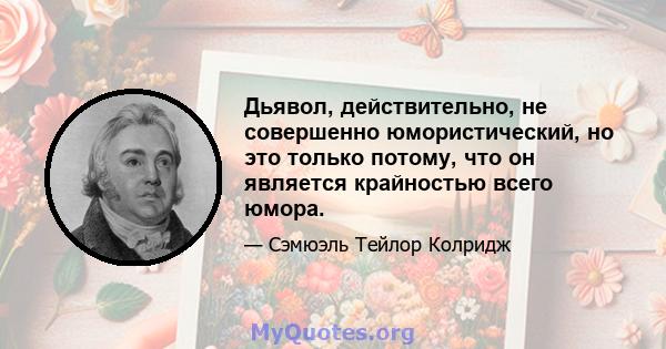 Дьявол, действительно, не совершенно юмористический, но это только потому, что он является крайностью всего юмора.