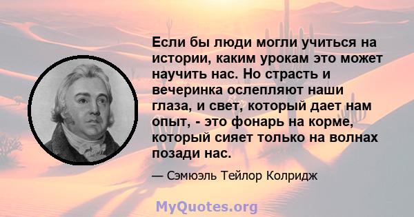 Если бы люди могли учиться на истории, каким урокам это может научить нас. Но страсть и вечеринка ослепляют наши глаза, и свет, который дает нам опыт, - это фонарь на корме, который сияет только на волнах позади нас.