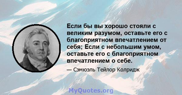 Если бы вы хорошо стояли с великим разумом, оставьте его с благоприятном впечатлением от себя; Если с небольшим умом, оставьте его с благоприятном впечатлением о себе.