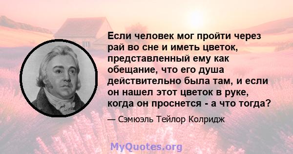 Если человек мог пройти через рай во сне и иметь цветок, представленный ему как обещание, что его душа действительно была там, и если он нашел этот цветок в руке, когда он проснется - а что тогда?