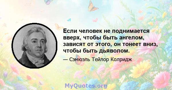 Если человек не поднимается вверх, чтобы быть ангелом, зависят от этого, он тонеет вниз, чтобы быть дьяволом.