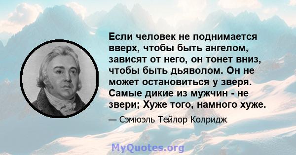 Если человек не поднимается вверх, чтобы быть ангелом, зависят от него, он тонет вниз, чтобы быть дьяволом. Он не может остановиться у зверя. Самые дикие из мужчин - не звери; Хуже того, намного хуже.