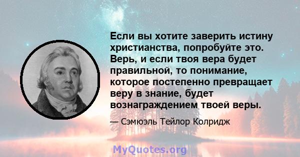 Если вы хотите заверить истину христианства, попробуйте это. Верь, и если твоя вера будет правильной, то понимание, которое постепенно превращает веру в знание, будет вознаграждением твоей веры.