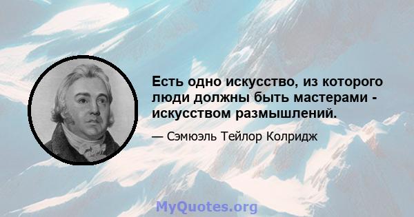 Есть одно искусство, из которого люди должны быть мастерами - искусством размышлений.