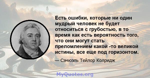 Есть ошибки, которые ни один мудрый человек не будет относиться с грубостью, в то время как есть вероятность того, что они могут стать преломлением какой -то великой истины, все еще под горизонтом.