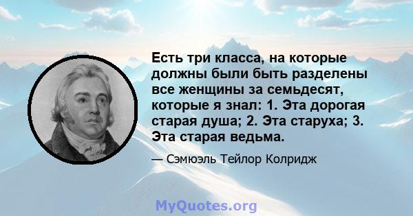 Есть три класса, на которые должны были быть разделены все женщины за семьдесят, которые я знал: 1. Эта дорогая старая душа; 2. Эта старуха; 3. Эта старая ведьма.