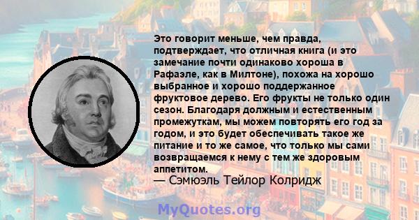 Это говорит меньше, чем правда, подтверждает, что отличная книга (и это замечание почти одинаково хороша в Рафаэле, как в Милтоне), похожа на хорошо выбранное и хорошо поддержанное фруктовое дерево. Его фрукты не только 