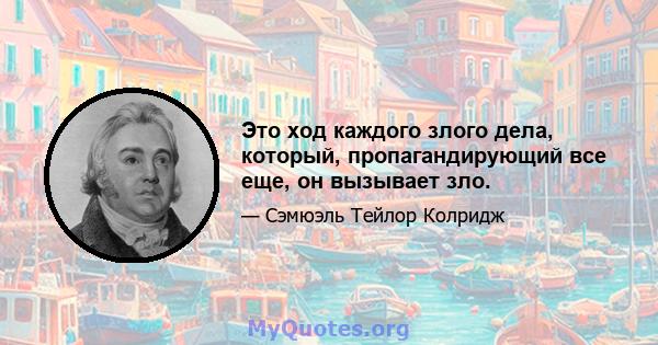 Это ход каждого злого дела, который, пропагандирующий все еще, он вызывает зло.