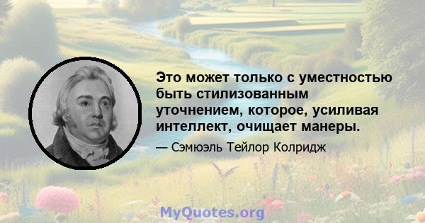 Это может только с уместностью быть стилизованным уточнением, которое, усиливая интеллект, очищает манеры.