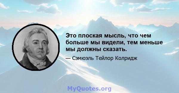 Это плоская мысль, что чем больше мы видели, тем меньше мы должны сказать.