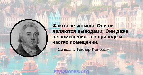 Факты не истины; Они не являются выводами; Они даже не помещения, а в природе и частях помещений.