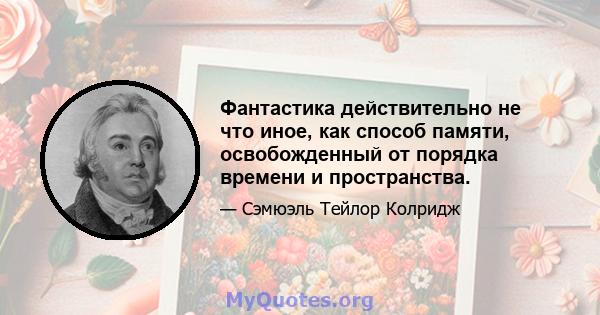 Фантастика действительно не что иное, как способ памяти, освобожденный от порядка времени и пространства.