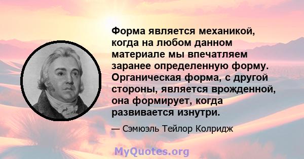 Форма является механикой, когда на любом данном материале мы впечатляем заранее определенную форму. Органическая форма, с другой стороны, является врожденной, она формирует, когда развивается изнутри.