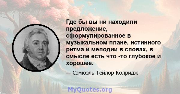 Где бы вы ни находили предложение, сформулированное в музыкальном плане, истинного ритма и мелодии в словах, в смысле есть что -то глубокое и хорошее.