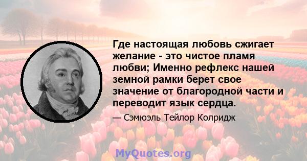 Где настоящая любовь сжигает желание - это чистое пламя любви; Именно рефлекс нашей земной рамки берет свое значение от благородной части и переводит язык сердца.