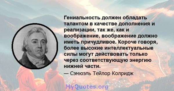 Гениальность должен обладать талантом в качестве дополнения и реализации, так же, как и воображение, воображение должно иметь причудливое. Короче говоря, более высокие интеллектуальные силы могут действовать только