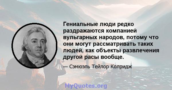 Гениальные люди редко раздражаются компанией вульгарных народов, потому что они могут рассматривать таких людей, как объекты развлечения другой расы вообще.