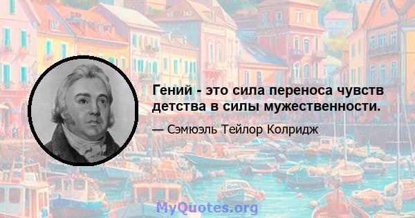 Гений - это сила переноса чувств детства в силы мужественности.